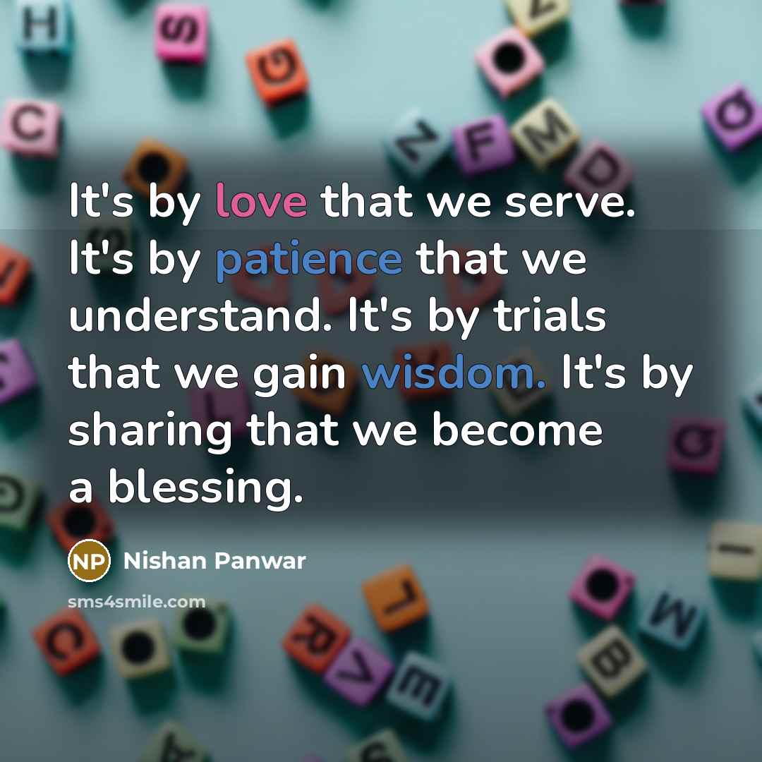 “It's by love that we serve. It's by patience that we understand. It's by trials that we gain wisdom. It's by sharing that we become a blessing.” quote by Nishan Panwar