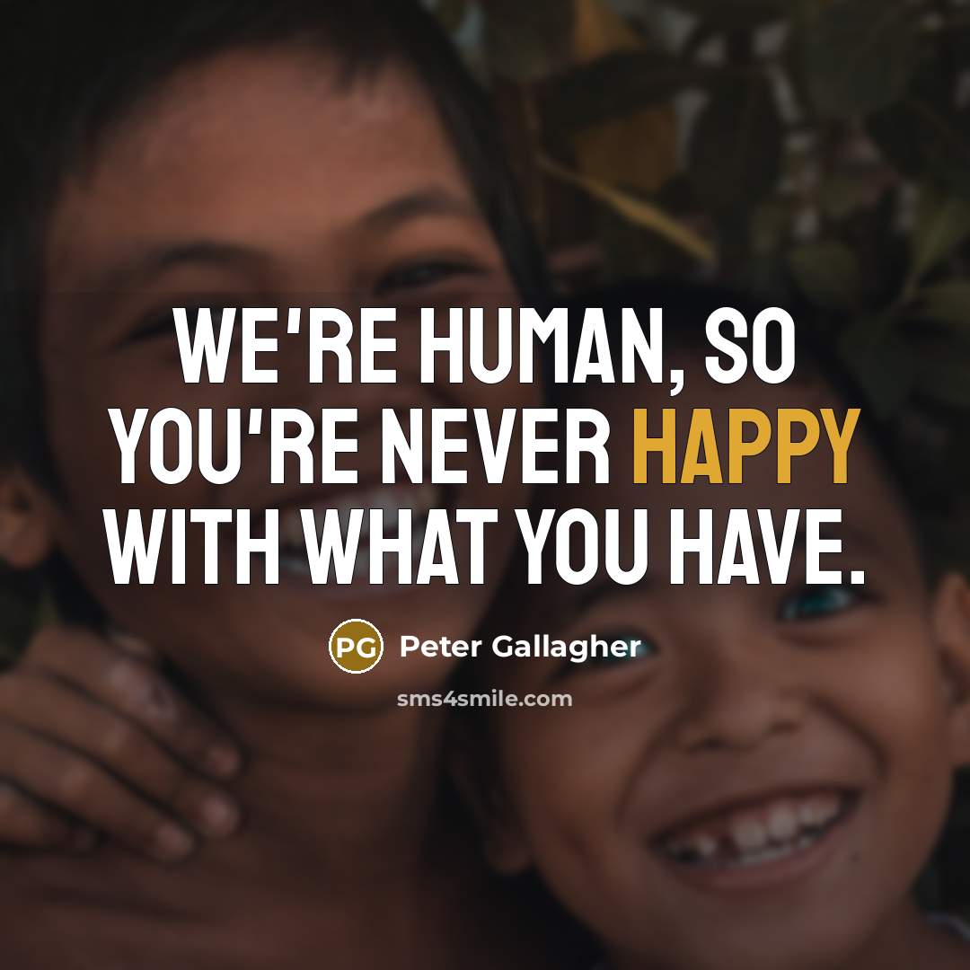 “We're human, so you're never happy with what you have.…” quote by Peter Gallagher