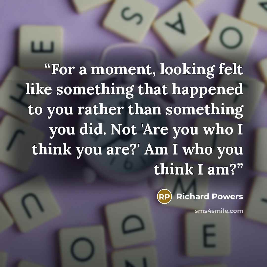 “For a moment, looking felt like something that happened to you rather than something you did. Not 'Are you who I think you are?' Am I who you think I am?” quote by Richard Powers