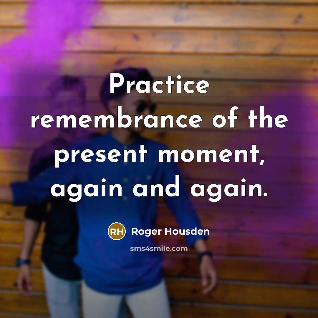 “Practice remembrance of the present moment, again and again.…” quote by Roger Housden