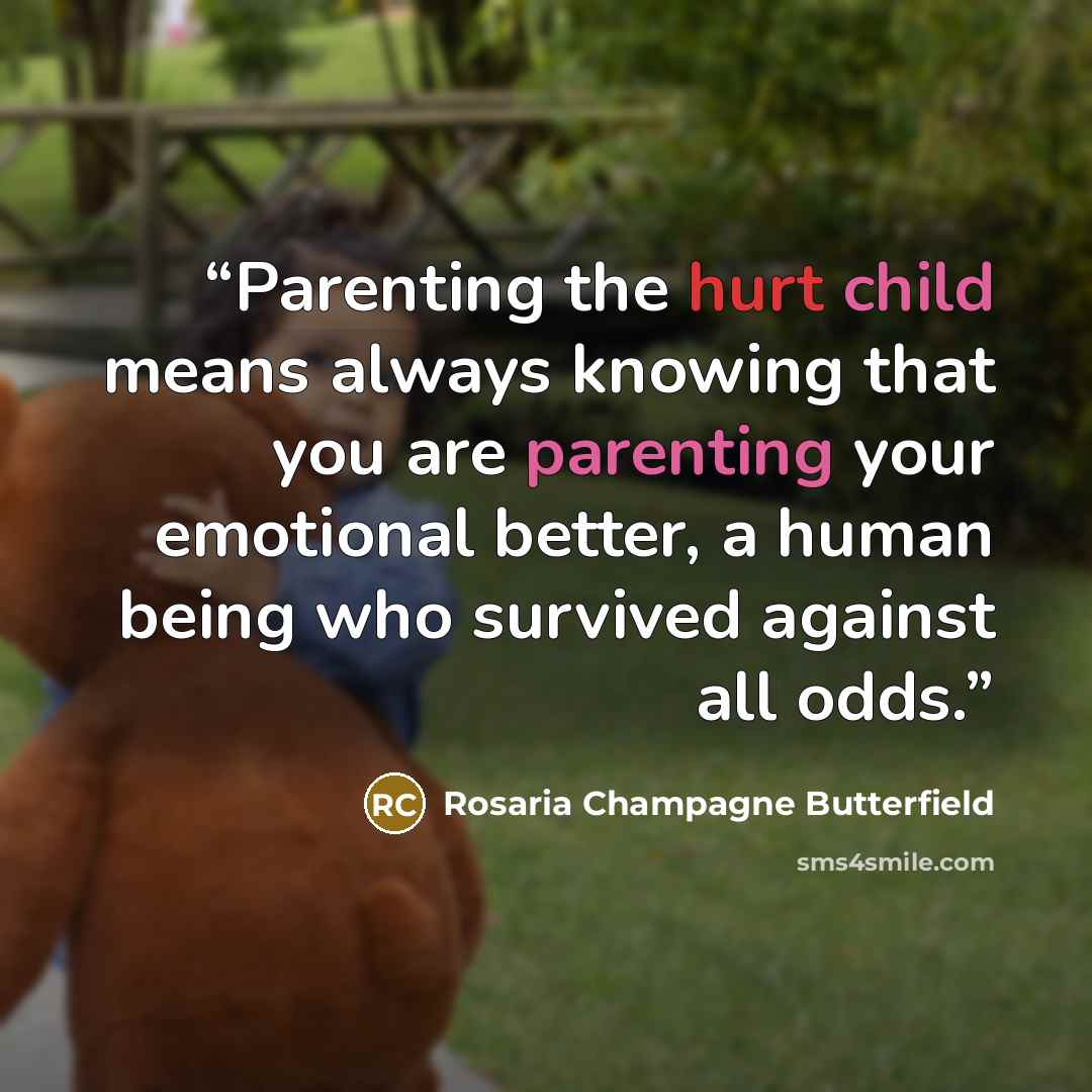 “Parenting the hurt child means always knowing that you are parenting your emotional better, a human being who survived against all odds.” quote by Rosaria Champagne Butterfield