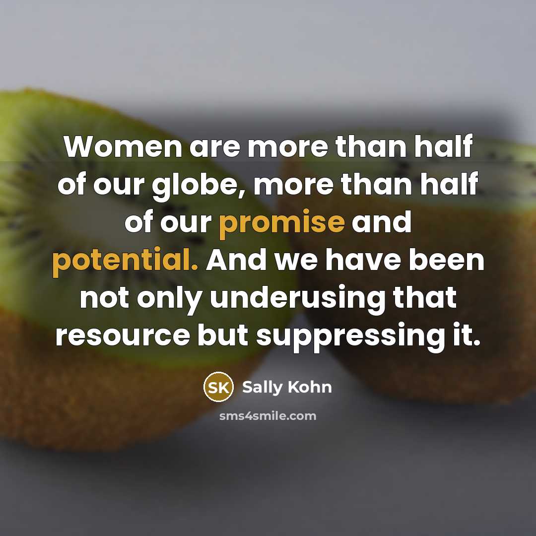 “Women are more than half of our globe, more than half of our promise and potential. And we have been not only underusing that resource but suppressing it.” quote by Sally Kohn