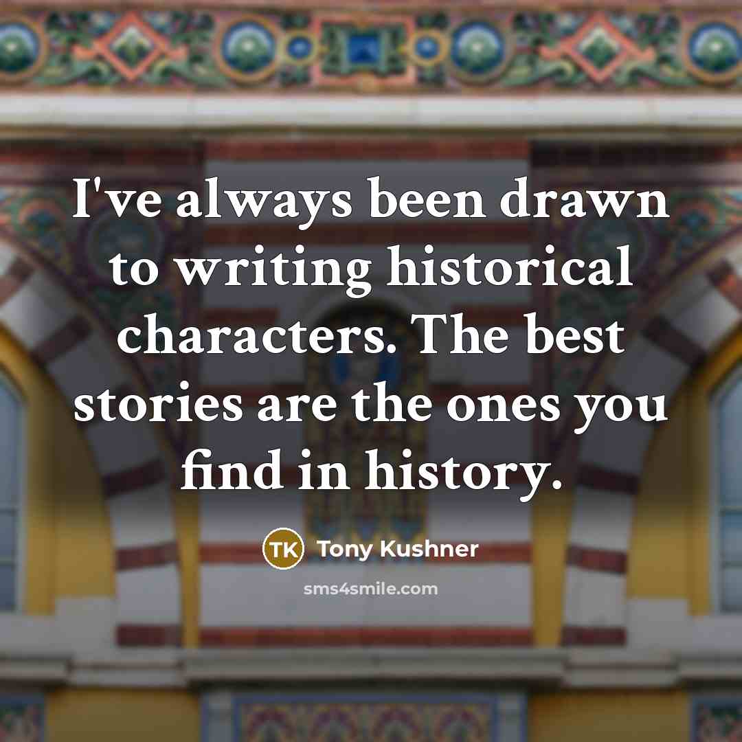 “I've always been drawn to writing historical characters. The best…” quote by Tony Kushner