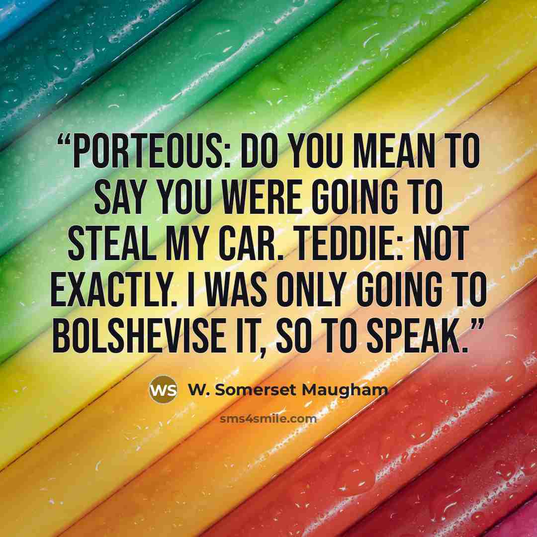 “PORTEOUS: Do you mean to say you were going to steal my car. TEDDIE: Not exactly. I was only going to bolshevise it, so to speak.” quote by W. Somerset Maugham
