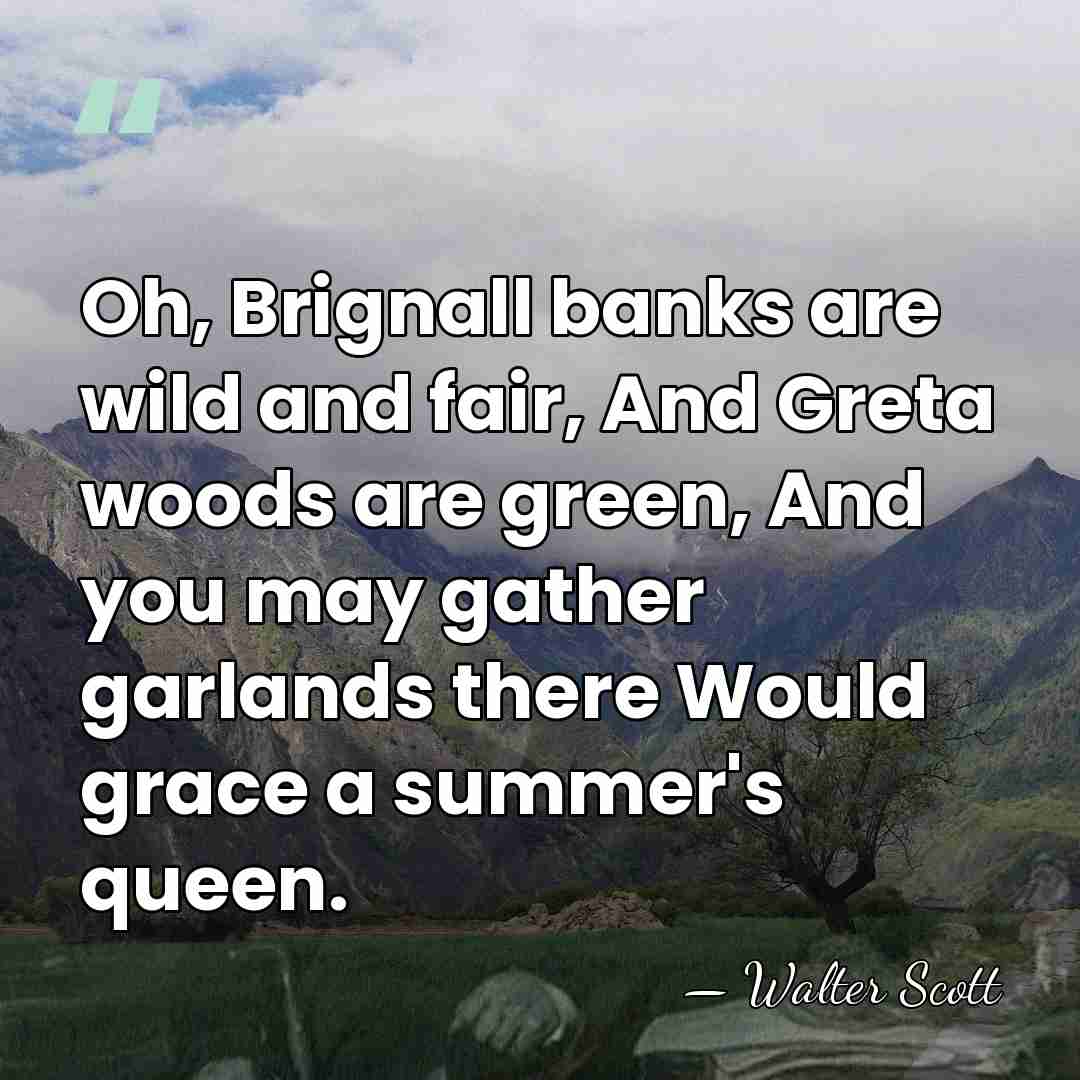 Oh, Brignall banks are wild and fair, And Greta woods are green,&hellip; - Walter Scott
