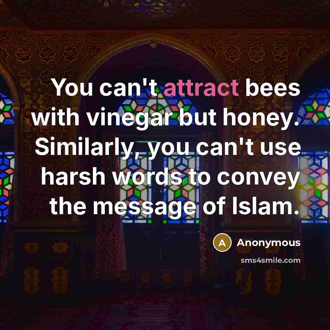 “You can't attract bees with vinegar but honey. Similarly, you can't use harsh words to convey the message of Islam.” quote by Anonymous