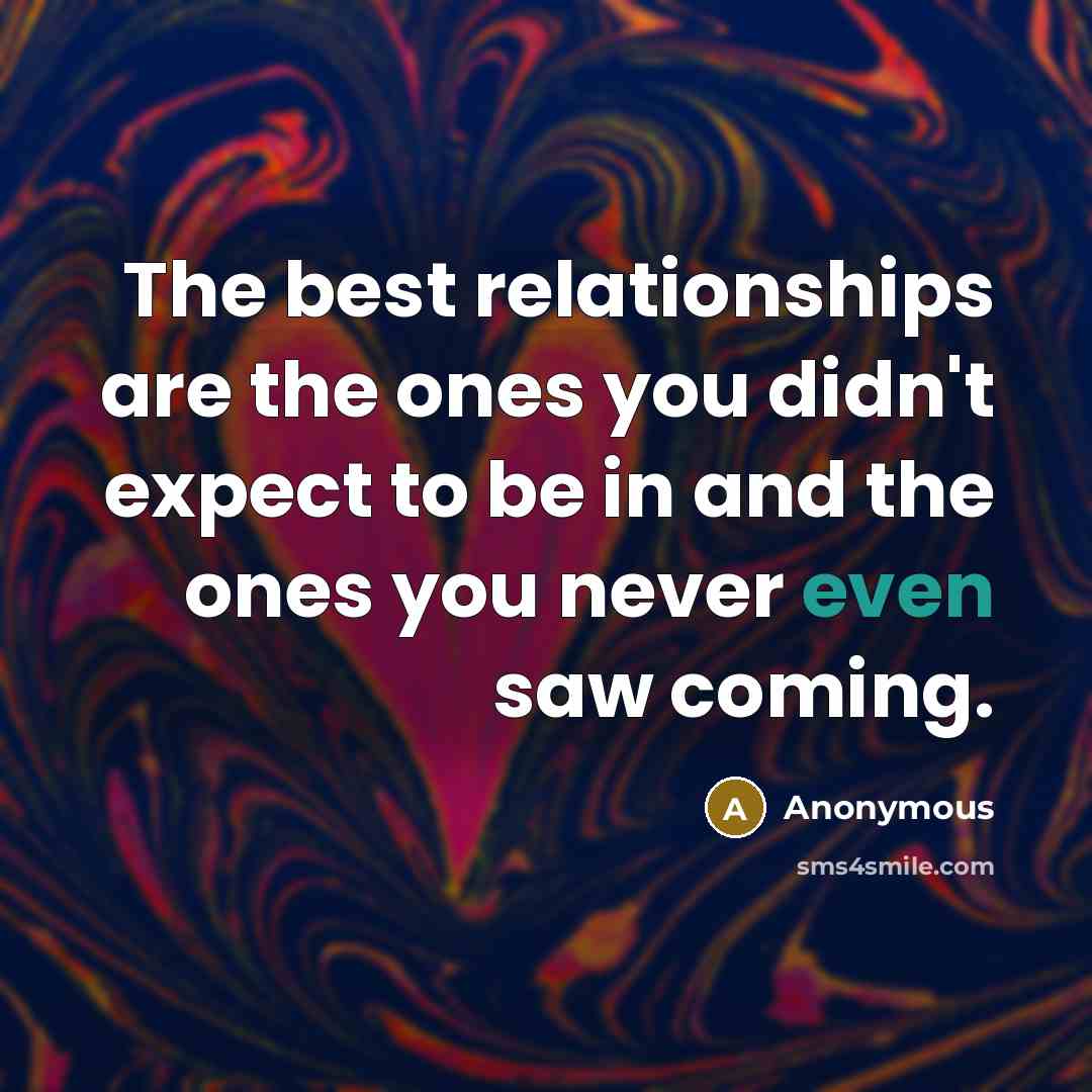 “The best relationships are the ones you didn't expect to be in and the ones you never even saw coming.” quote by Anonymous
