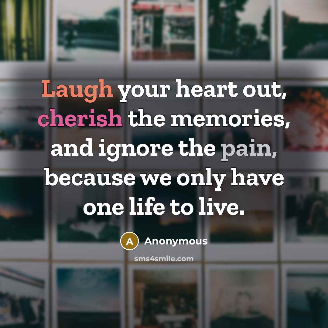 “Laugh your heart out, cherish the memories, and ignore the pain, because we only have one life to live.” quote by Anonymous