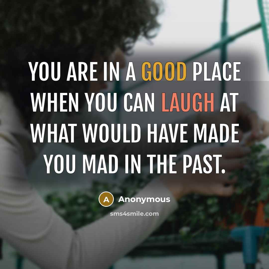 “You are in a good place when you can laugh at what would have made you mad in the past.” quote by Anonymous