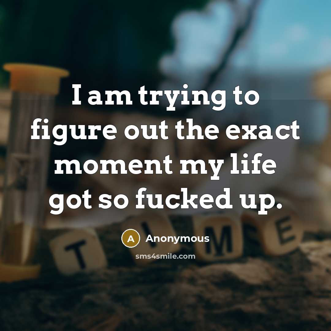 “I am trying to figure out the exact moment my life got so fucked up.” quote by Anonymous