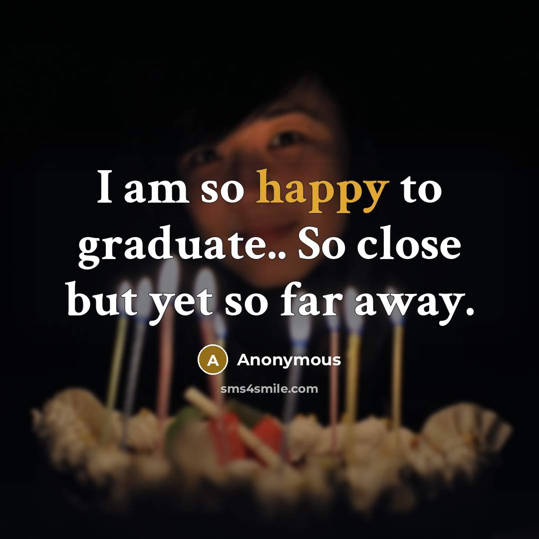 “I am so happy to graduate.. So close but yet…” quote by Anonymous