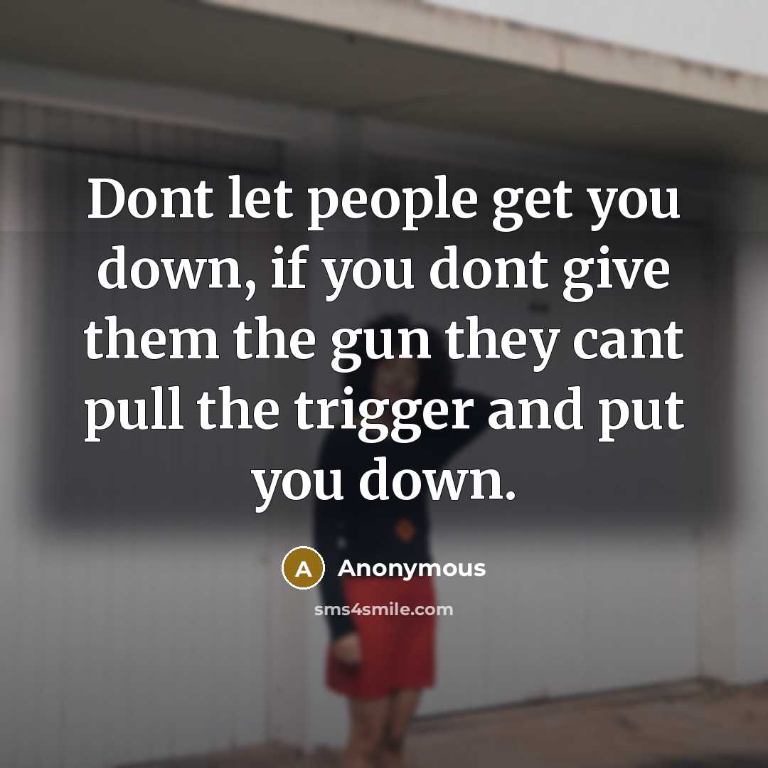 “Dont let people get you down, if you dont give them the gun they cant pull the trigger and put you down.” quote by Anonymous