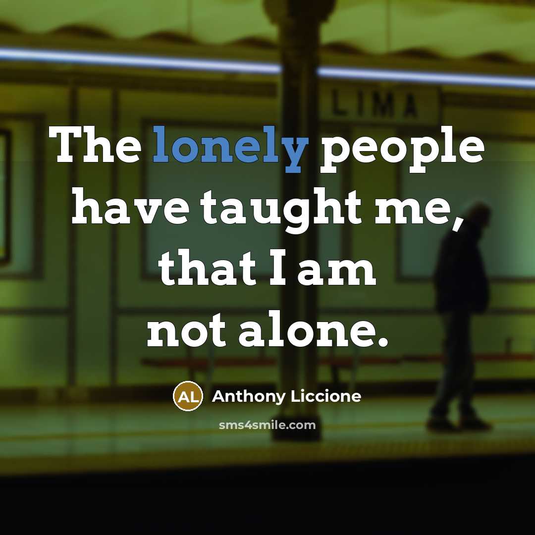 “The lonely people have taught me, that I am not…” quote by Anthony Liccione