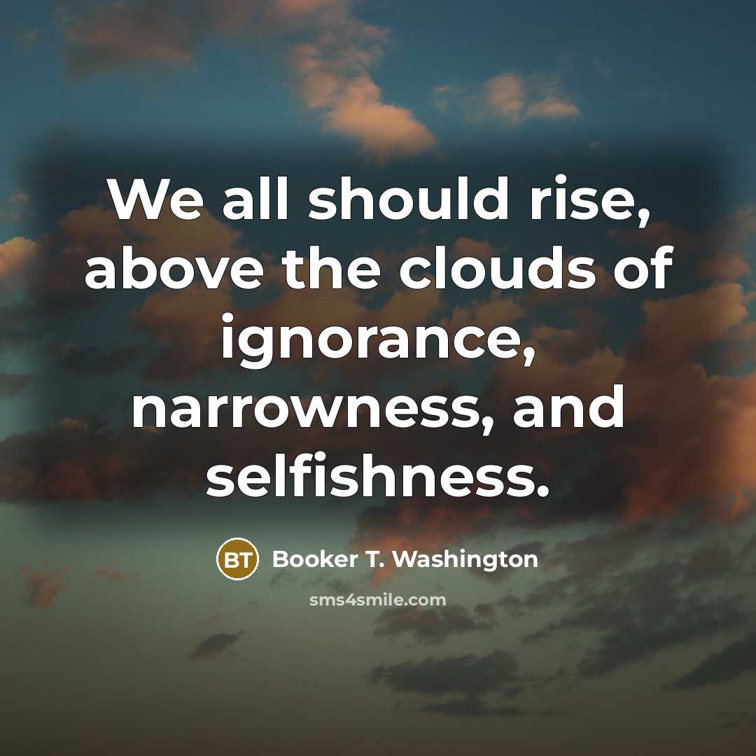 “We all should rise, above the clouds of ignorance, narrowness,…” quote by Booker T. Washington