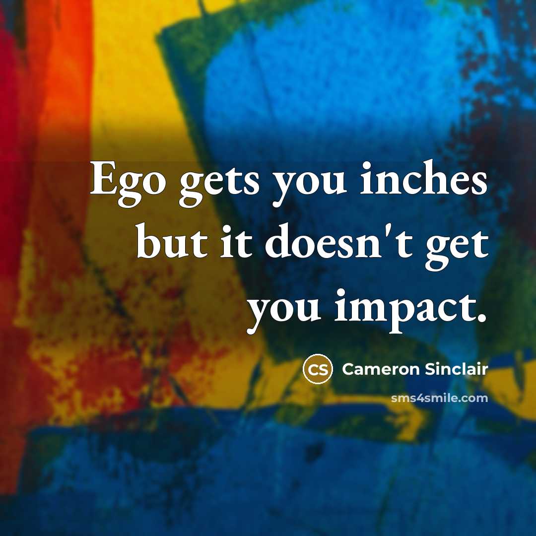 “Ego gets you inches but it doesn't get you impact.…” quote by Cameron Sinclair