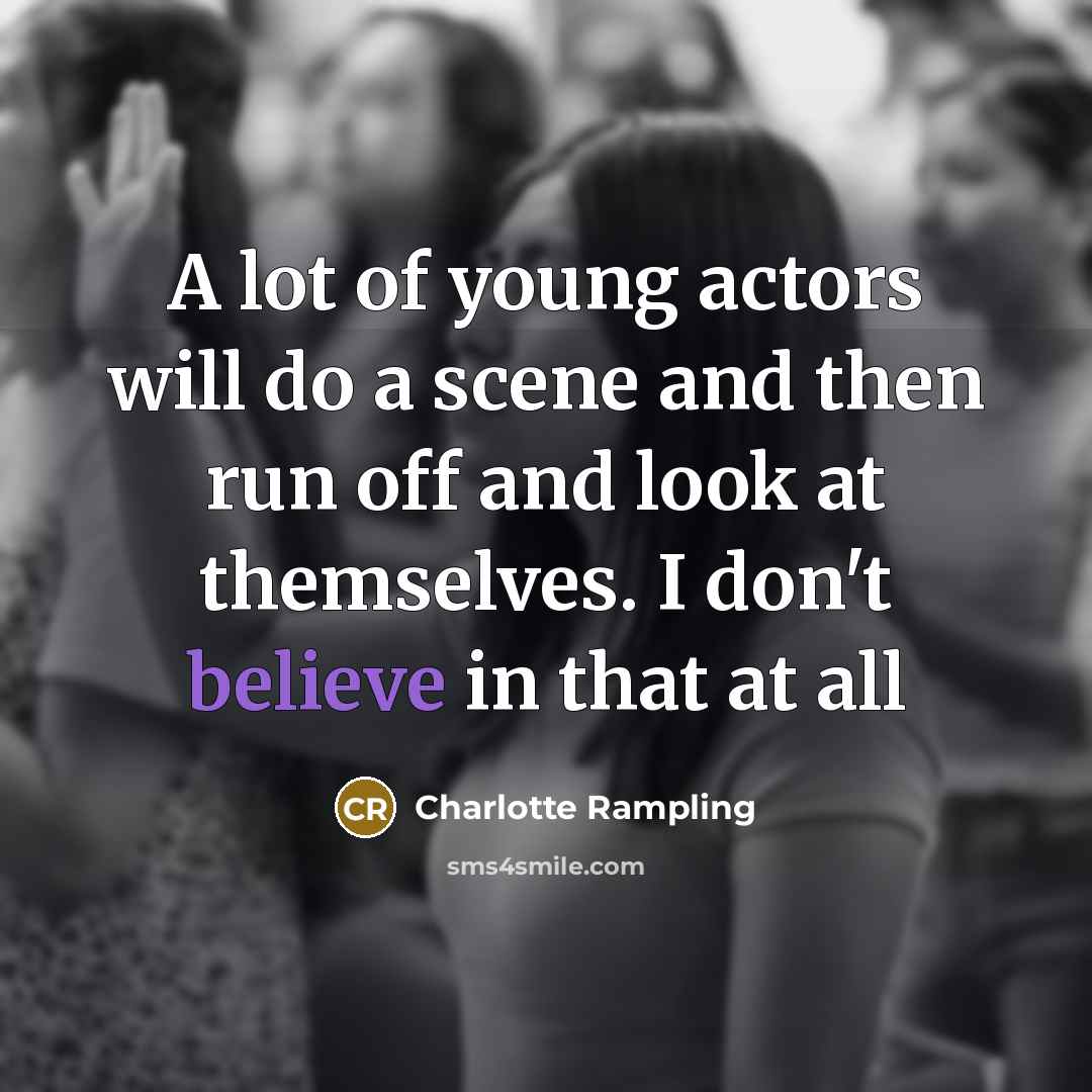 “A lot of young actors will do a scene and then run off and look at themselves. I don't believe in that at all” quote by Charlotte Rampling