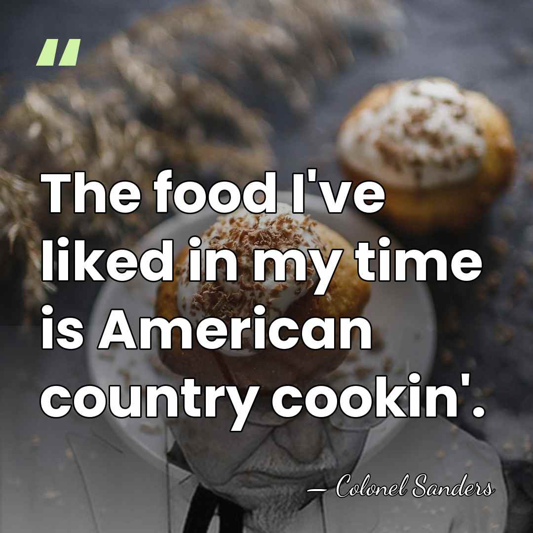 The food I've liked in my time is American country cookin'. - Colonel Sanders