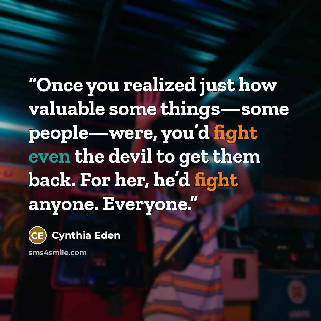 “Once you realized just how valuable some things—some people—were, you’d fight even the devil to get them back. For her, he’d fight anyone. Everyone.” quote by Cynthia Eden