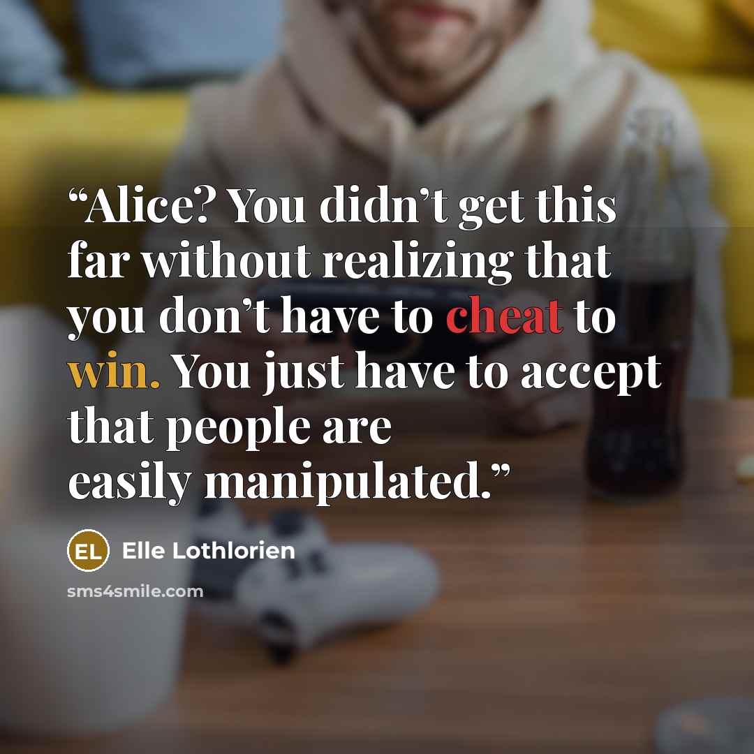 “Alice? You didn’t get this far without realizing that you don’t have to cheat to win. You just have to accept that people are easily manipulated.” quote by Elle Lothlorien