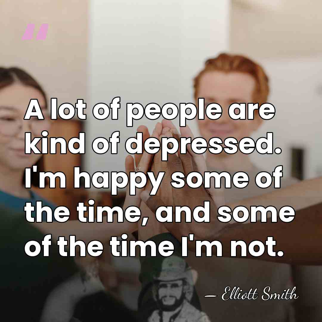 A lot of people are kind of depressed. I'm happy some of&hellip; - Elliott Smith