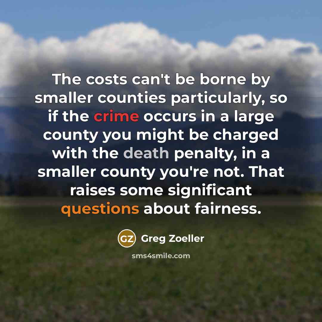“The costs can't be borne by smaller counties particularly, so if the crime occurs in a large county you might be charged with the death penalty, in a smaller county you're not. That raises some significant questions about fairness.” quote by Greg Zoeller