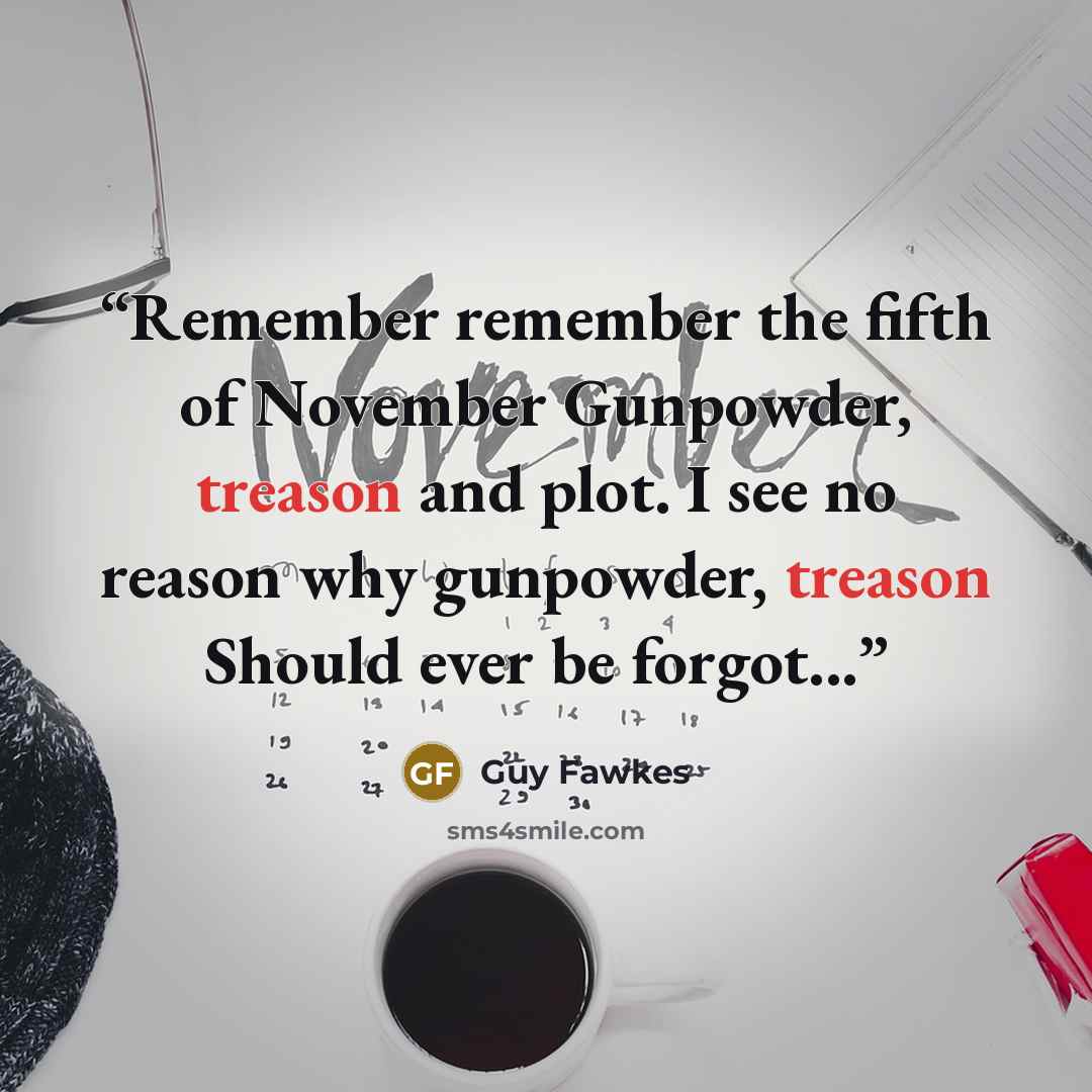 “Remember remember the fifth of November Gunpowder, treason and plot. I see no reason why gunpowder, treason Should ever be forgot...” quote by Guy Fawkes
