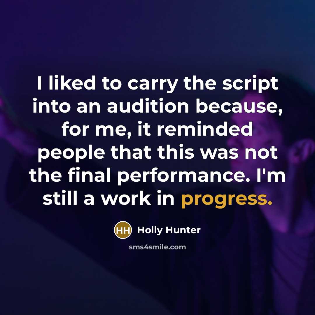 “I liked to carry the script into an audition because, for me, it reminded people that this was not the final performance. I'm still a work in progress.” quote by Holly Hunter