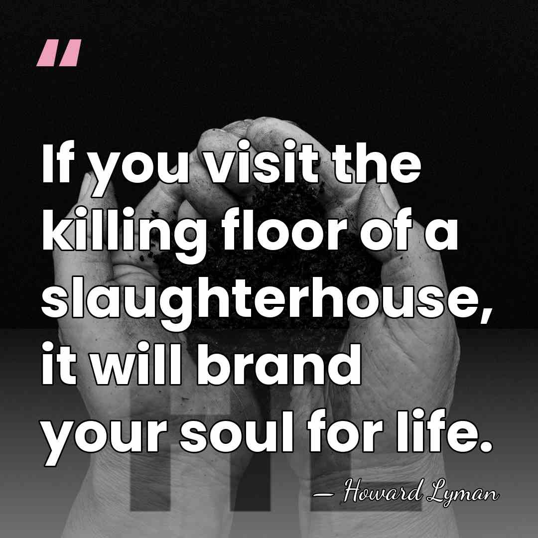 If you visit the killing floor of a slaughterhouse, it will brand&hellip; - Howard Lyman