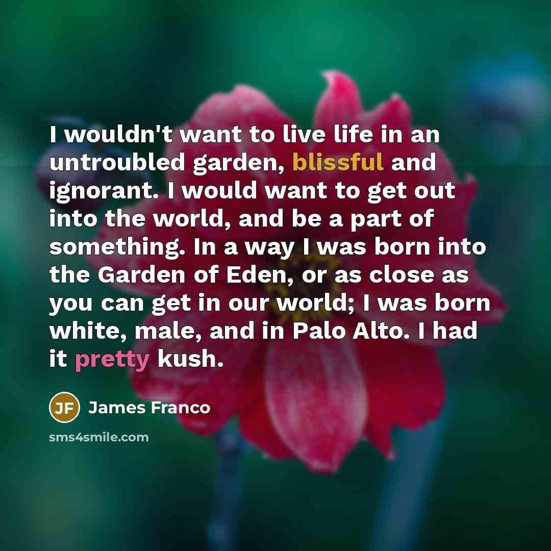 “I wouldn't want to live life in an untroubled garden,…” quote by James Franco