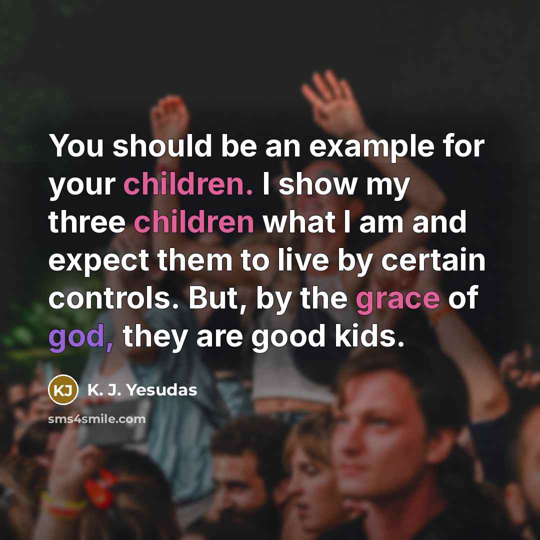 “You should be an example for your children. I show my three children what I am and expect them to live by certain controls. But, by the grace of god, they are good kids.” quote by K. J. Yesudas