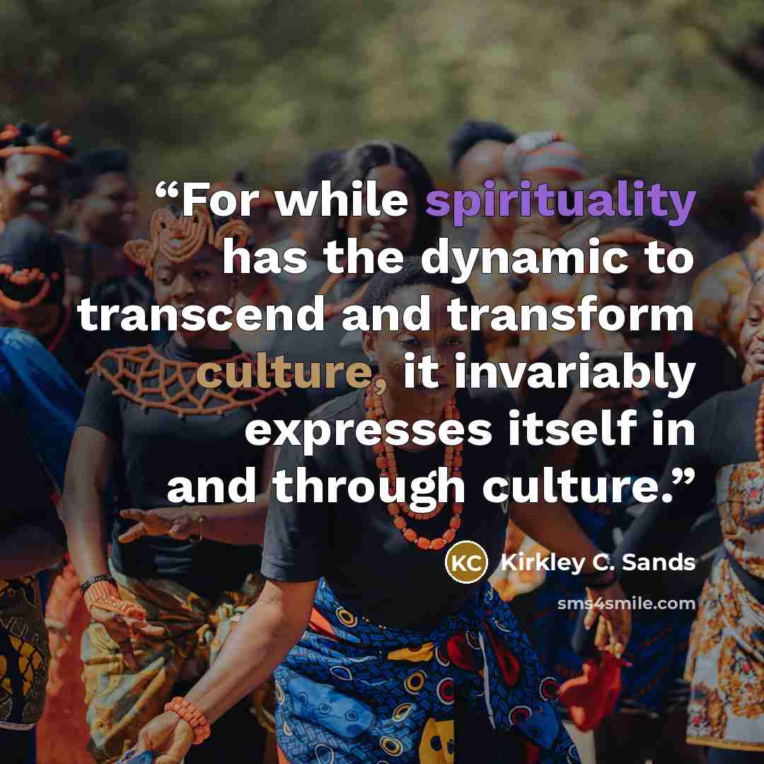 “For while spirituality has the dynamic to transcend and transform culture, it invariably expresses itself in and through culture.” quote by Kirkley C. Sands