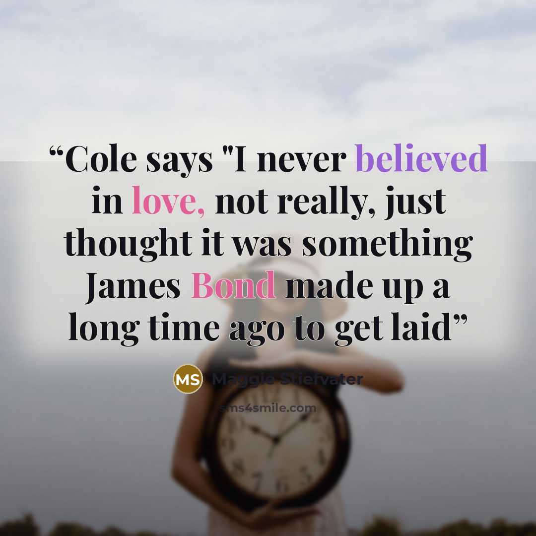 “Cole says "I never believed in love, not really, just thought it was something James Bond made up a long time ago to get laid” quote by Maggie Stiefvater
