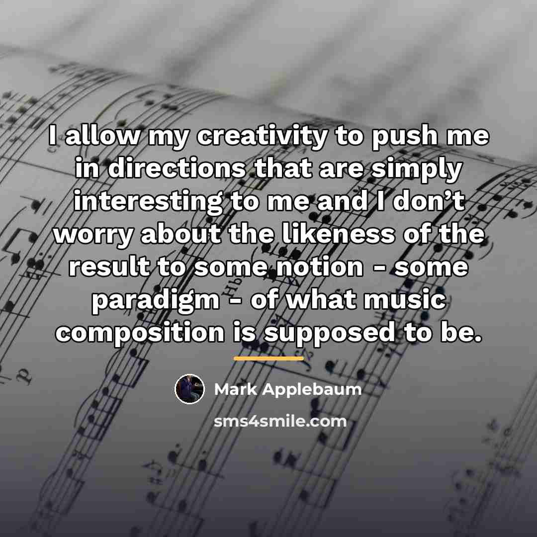 “I allow my creativity to push me in directions that…” quote by Mark Applebaum