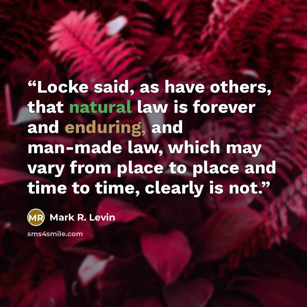 “Locke said, as have others, that natural law is forever and enduring, and man-made law, which may vary from place to place and time to time, clearly is not.” quote by Mark R. Levin