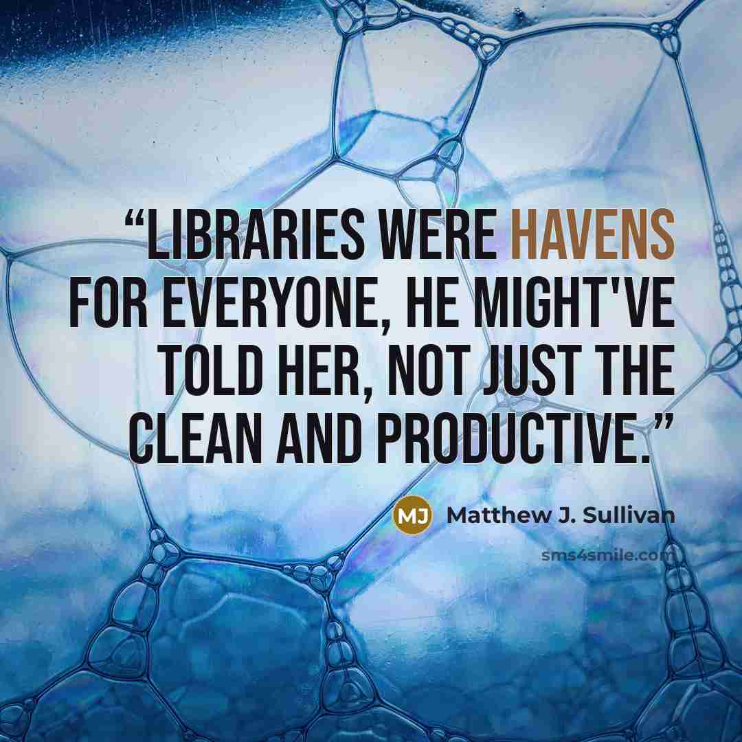 “Libraries were havens for everyone, he might've told her, not just the clean and productive.” quote by Matthew J. Sullivan