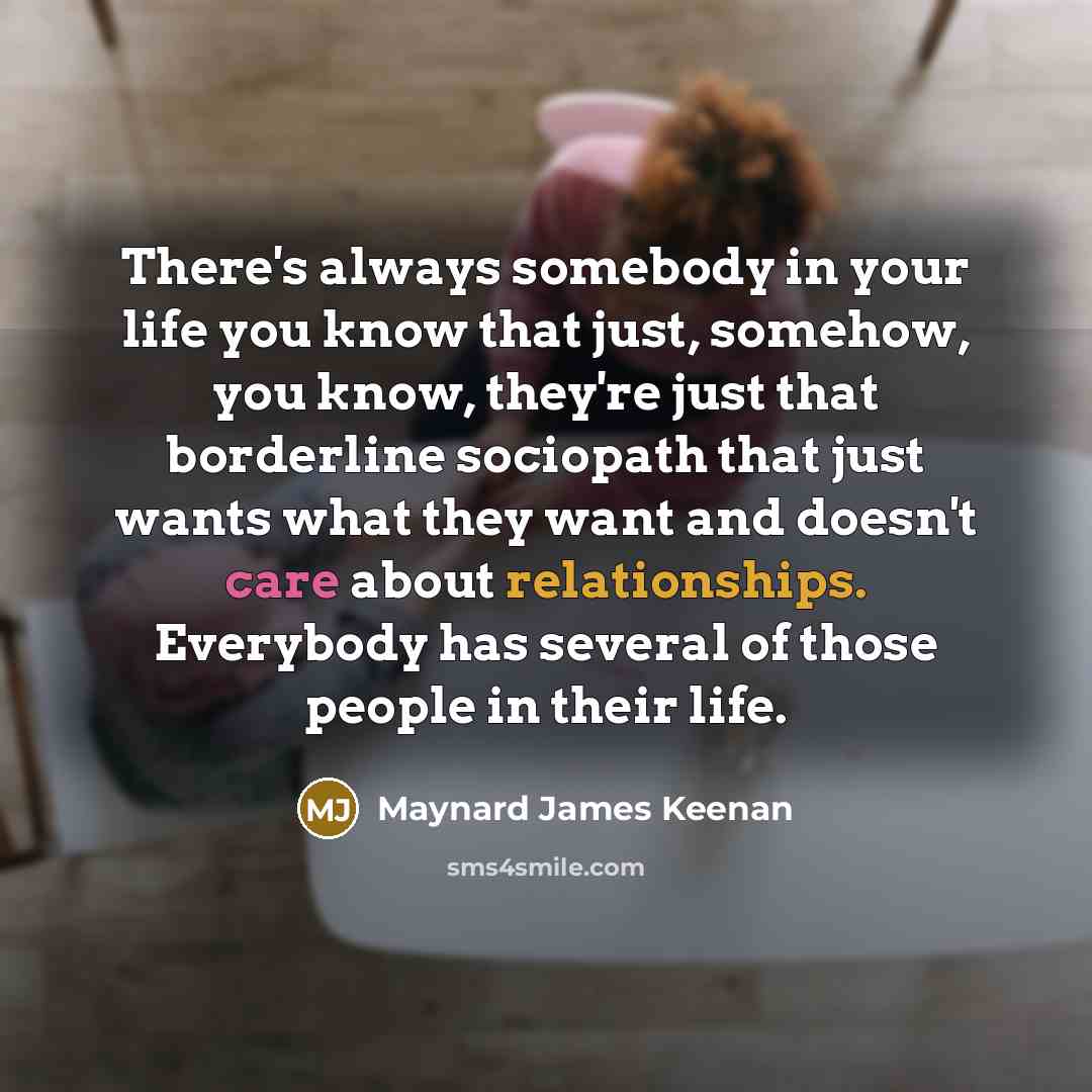 “There's always somebody in your life you know that just,…” quote by Maynard James Keenan