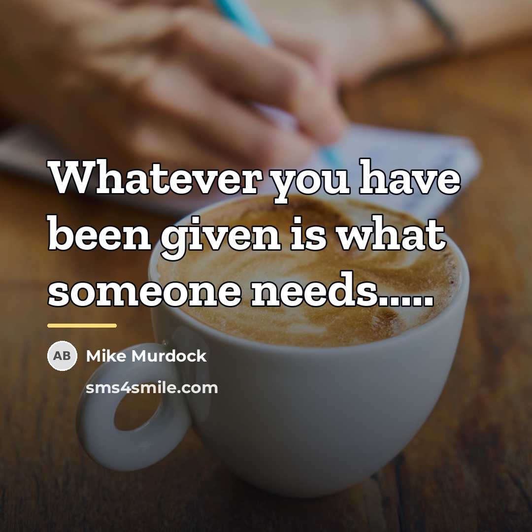 “Whatever you have been given is what someone needs.....…” quote by Mike Murdock