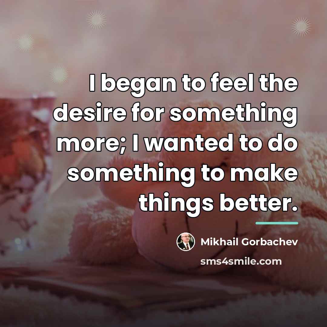 “I began to feel the desire for something more; I…” quote by Mikhail Gorbachev