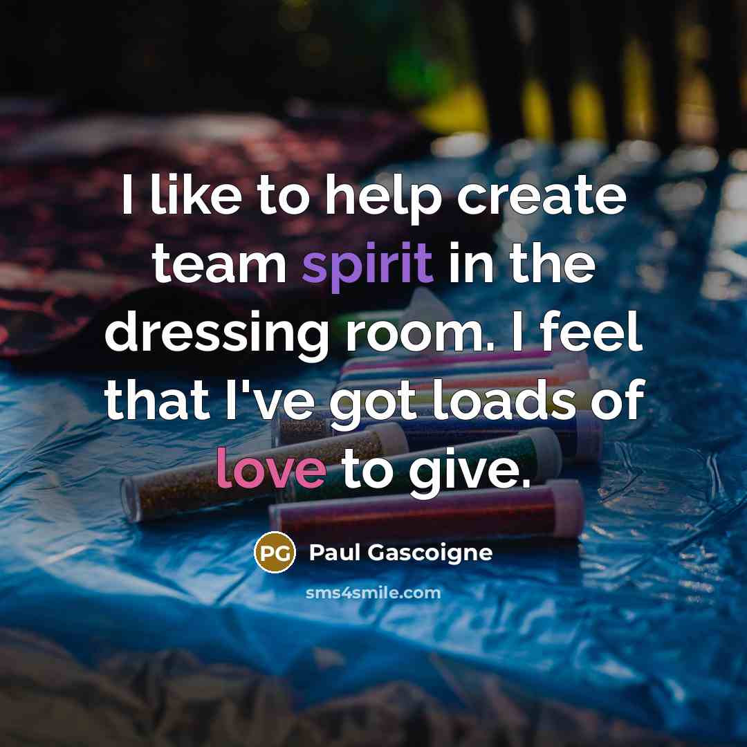 “I like to help create team spirit in the dressing room. I feel that I've got loads of love to give.” quote by Paul Gascoigne