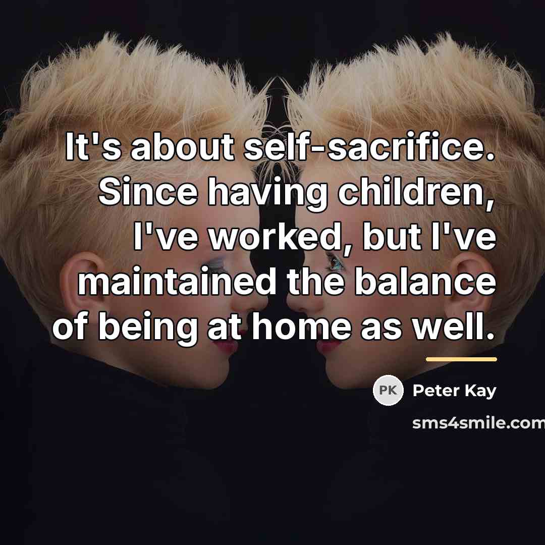 “It's about self-sacrifice. Since having children, I've worked, but I've…” quote by Peter Kay