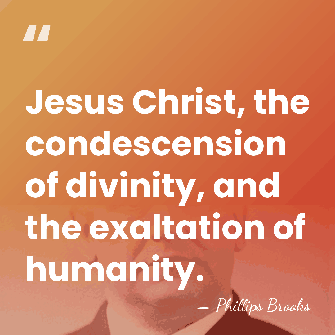Jesus Christ, the condescension of divinity, and the exaltation of humanity. - Phillips Brooks