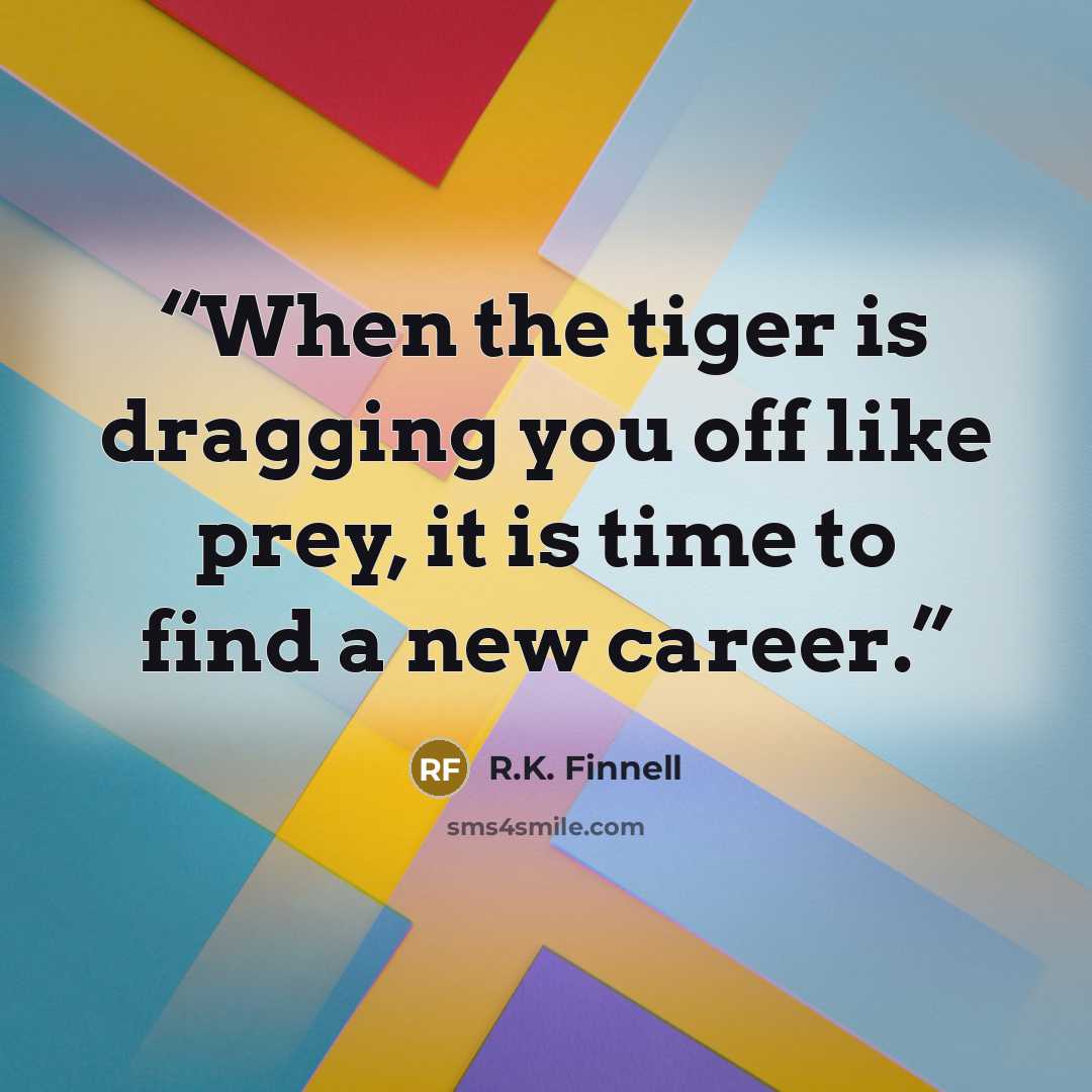 “When the tiger is dragging you off like prey, it is time to find a new career.” quote by R.K. Finnell