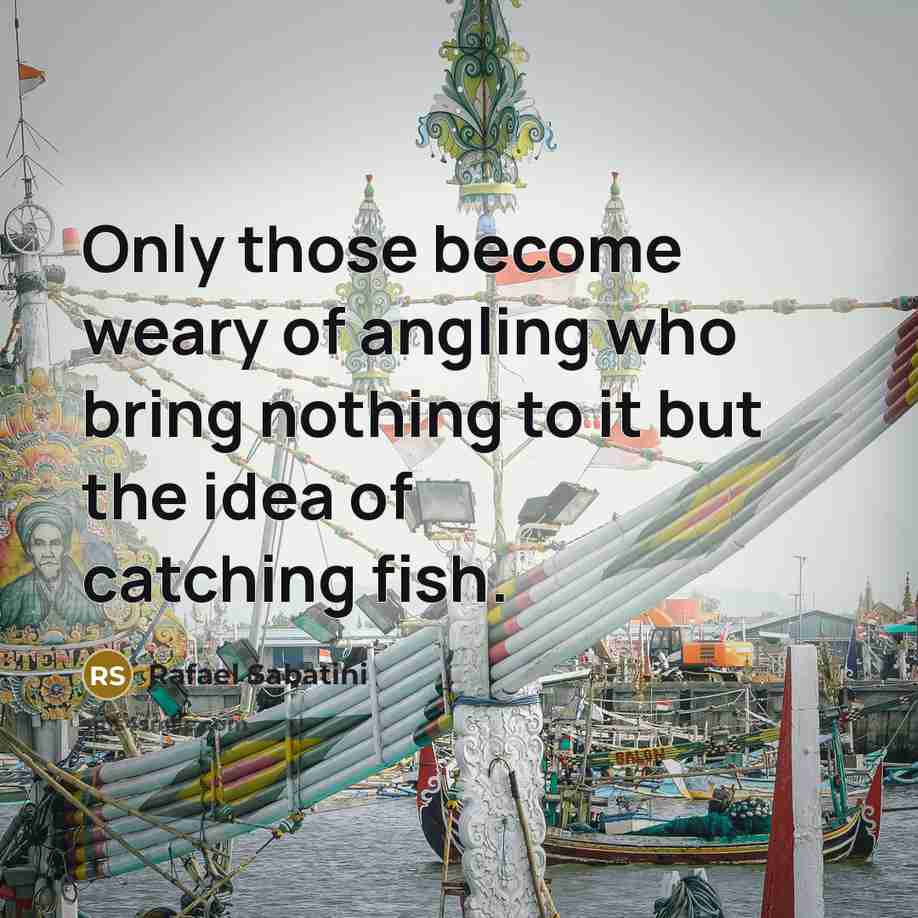 “Only those become weary of angling who bring nothing to…” quote by Rafael Sabatini