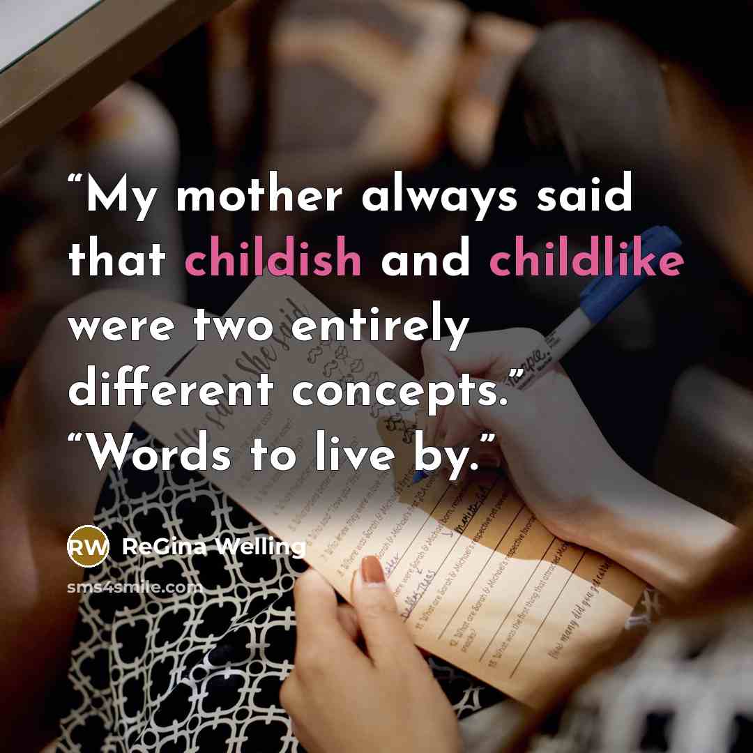 “My mother always said that childish and childlike were two entirely different concepts.” “Words to live by.” quote by ReGina Welling