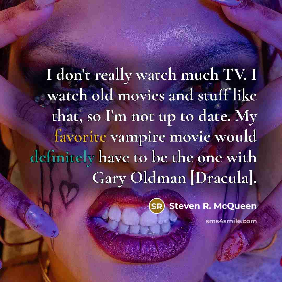 “I don't really watch much TV. I watch old movies and stuff like that, so I'm not up to date. My favorite vampire movie would definitely have to be the one with Gary Oldman [Dracula].” quote by Steven R. McQueen