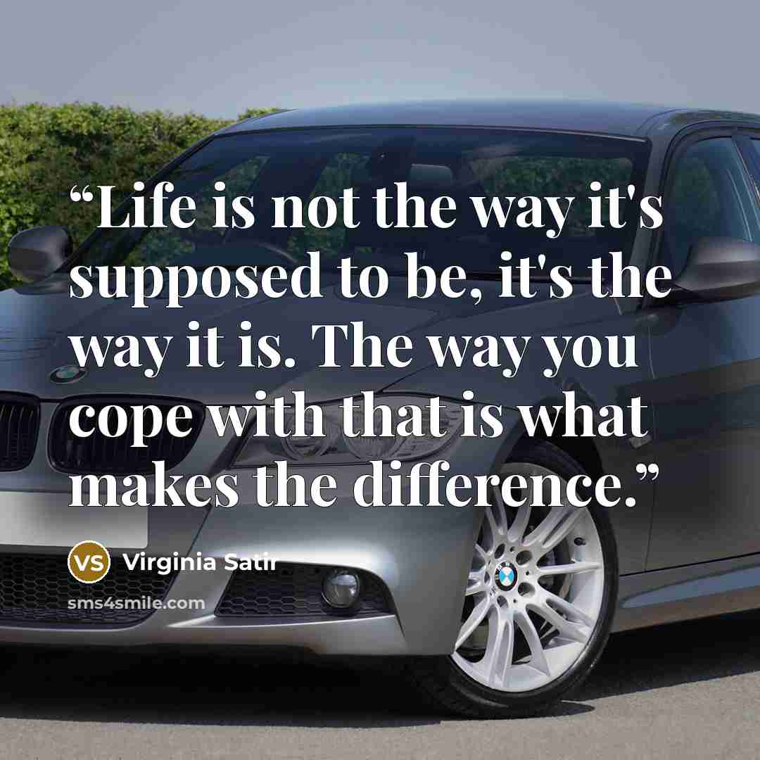 “Life is not the way it's supposed to be, it's the way it is. The way you cope with that is what makes the difference.” quote by Virginia Satir