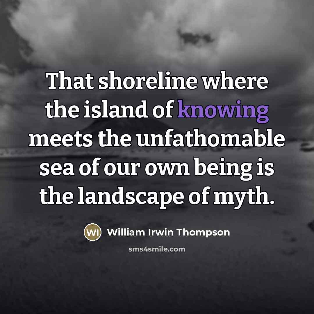 “That shoreline where the island of knowing meets the unfathomable…” quote by William Irwin Thompson