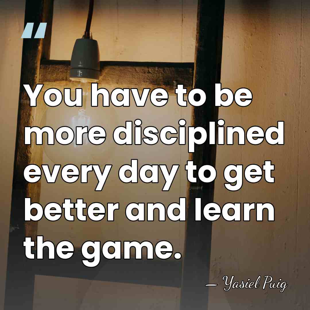 You have to be more disciplined every day to get better and&hellip; - Yasiel Puig