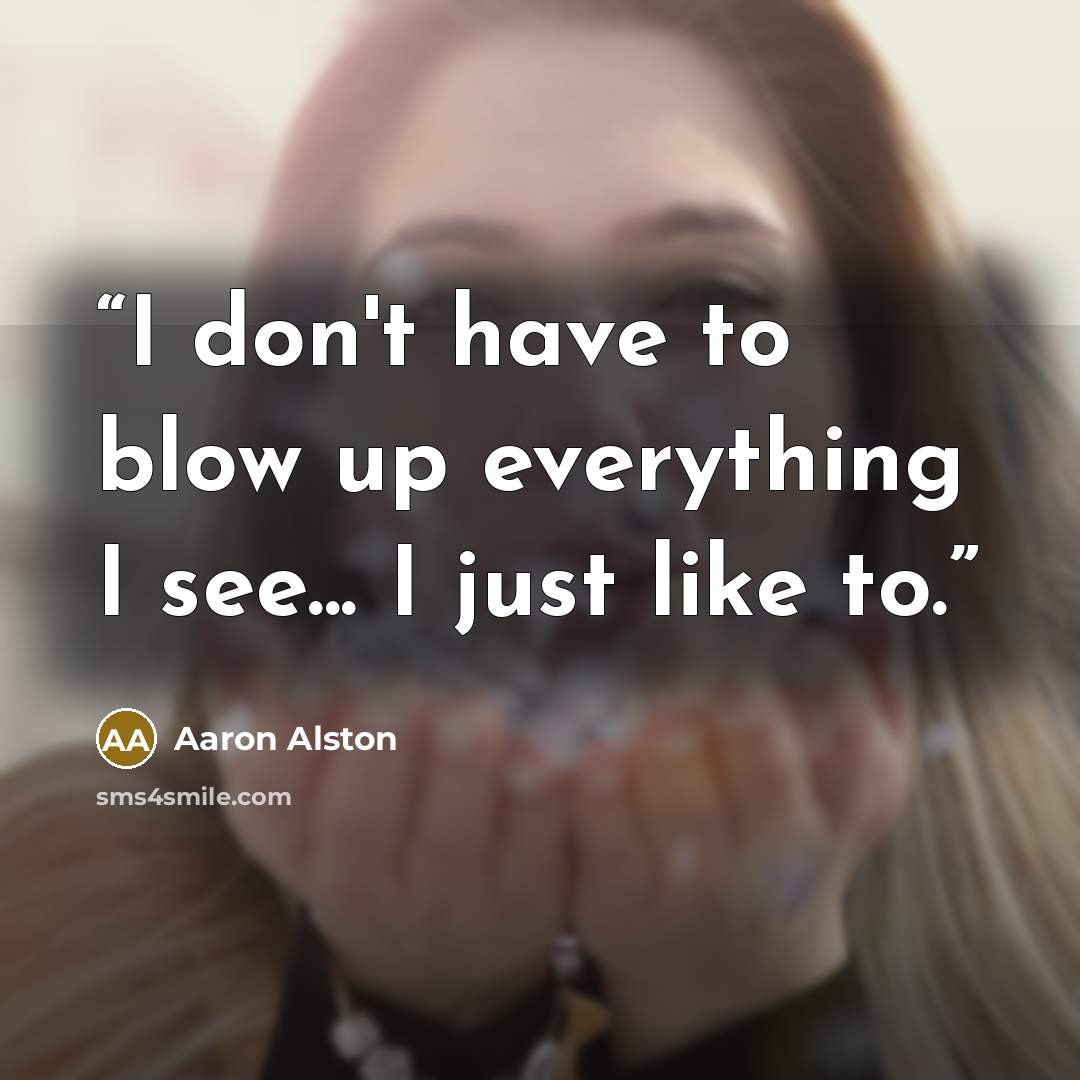 “I don't have to blow up everything I see... I just like to.” quote by Aaron Alston