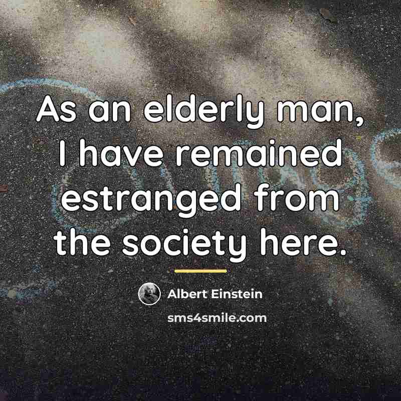 “As an elderly man, I have remained estranged from the…” quote by Albert Einstein